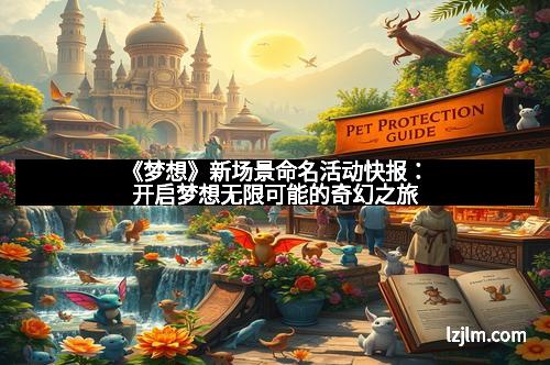 《梦想》新场景命名活动快报：开启梦想无限可能的奇幻之旅